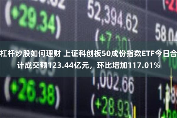 杠杆炒股如何理财 上证科创板50成份指数ETF今日合计成交额123.44亿元，环比增加117.01%