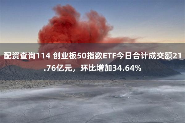 配资查询114 创业板50指数ETF今日合计成交额21.76亿元，环比增加34.64%