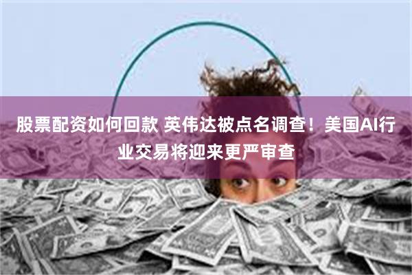 股票配资如何回款 英伟达被点名调查！美国AI行业交易将迎来更严审查