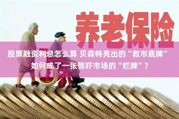 股票融资利息怎么算 贝森特亮出的“救市底牌” 如何成了一张惊吓市场的“烂牌”？