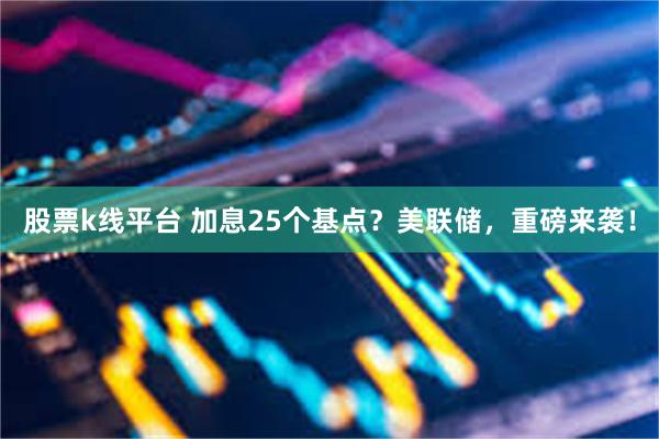 股票k线平台 加息25个基点？美联储，重磅来袭！