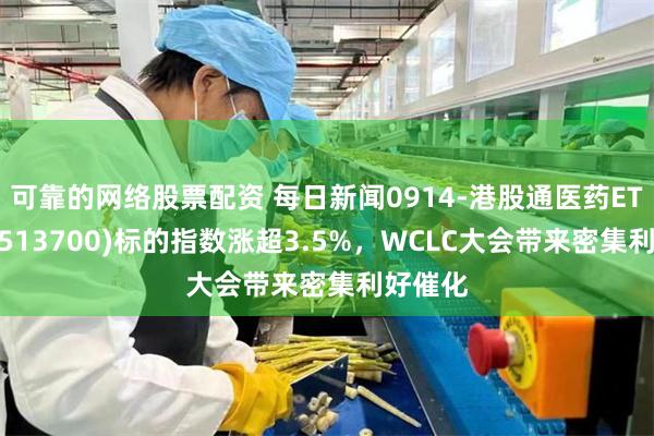 可靠的网络股票配资 每日新闻0914-港股通医药ETF鹏华(513700)标的指数涨超3.5%，WCLC大会带来密集利好催化