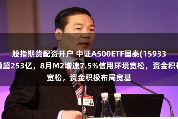 股指期货配资开户 中证A500ETF国泰(159338)最新规模超253亿，8月M2增速7.5%信用环境宽松，资金积极布局宽基
