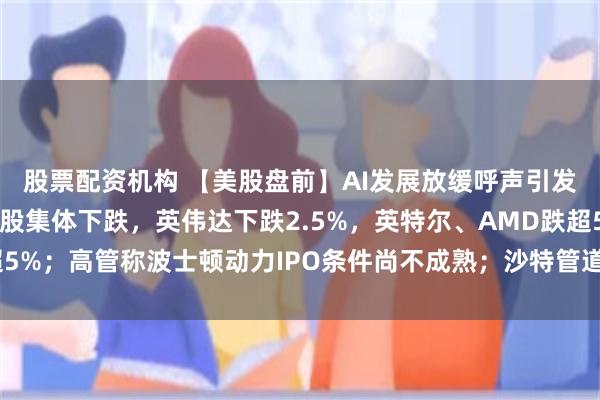 股票配资机构 【美股盘前】AI发展放缓呼声引发市场担忧，芯片与存储股集体下跌，英伟达下跌2.5%，英特尔、AMD跌超5%；高管称波士顿动力IPO条件尚不成熟；沙特管道遇袭停运，布油涨超3%