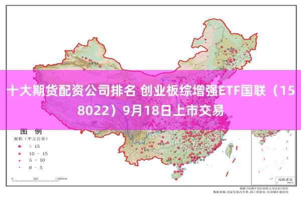 十大期货配资公司排名 创业板综增强ETF国联（158022）9月18日上市交易