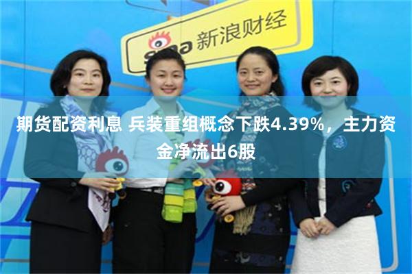 期货配资利息 兵装重组概念下跌4.39%，主力资金净流出6股