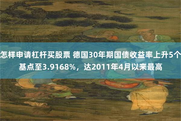 怎样申请杠杆买股票 德国30年期国债收益率上升5个基点至3.9168%，达2011年4月以来最高