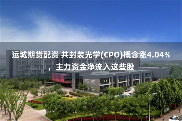 运城期货配资 共封装光学(CPO)概念涨4.04%，主力资金净流入这些股