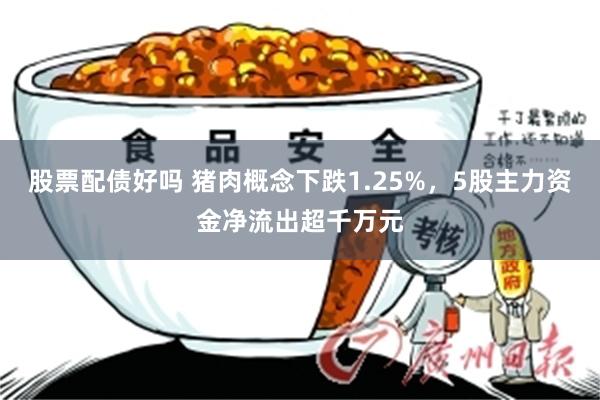 股票配债好吗 猪肉概念下跌1.25%，5股主力资金净流出超千万元