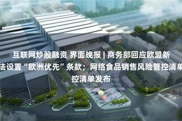 互联网炒股融资 界面晚报 | 商务部回应欧盟新采购法设置“欧洲优先”条款；网络食品销售风险管控清单发布