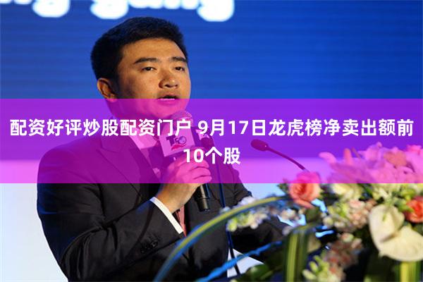 配资好评炒股配资门户 9月17日龙虎榜净卖出额前10个股
