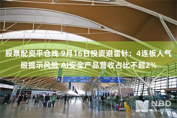 股票配资平仓线 9月16日投资避雷针：4连板人气股提示风险 AI安全产品营收占比不超2%