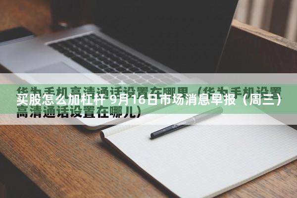 买股怎么加杠杆 9月16日市场消息早报（周三）