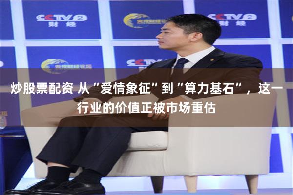 炒股票配资 从“爱情象征”到“算力基石”，这一行业的价值正被市场重估