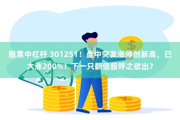 股票中杠杆 301251！盘中突发涨停创新高，已大涨200%！下一只翻倍股呼之欲出？