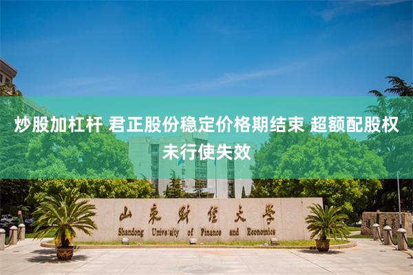 炒股加杠杆 君正股份稳定价格期结束 超额配股权未行使失效
