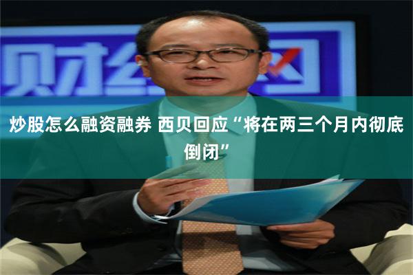 炒股怎么融资融券 西贝回应“将在两三个月内彻底倒闭”