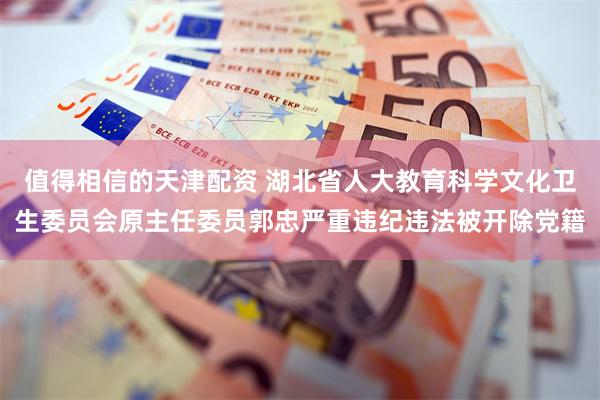 值得相信的天津配资 湖北省人大教育科学文化卫生委员会原主任委员郭忠严重违纪违法被开除党籍