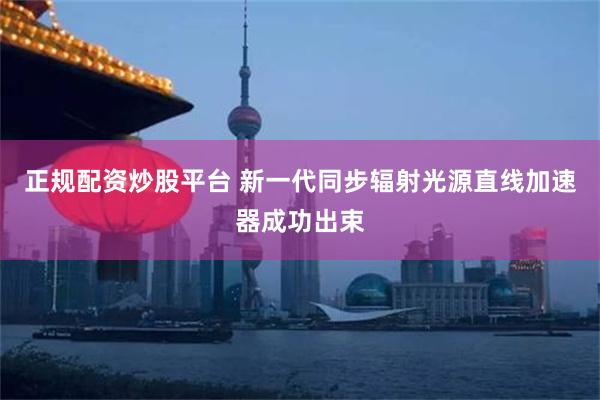 正规配资炒股平台 新一代同步辐射光源直线加速器成功出束