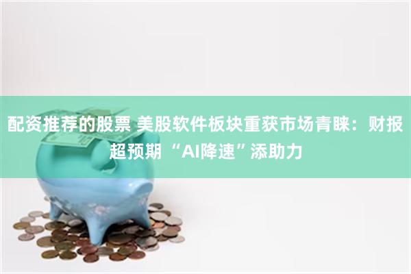 配资推荐的股票 美股软件板块重获市场青睐：财报超预期 “AI降速”添助力