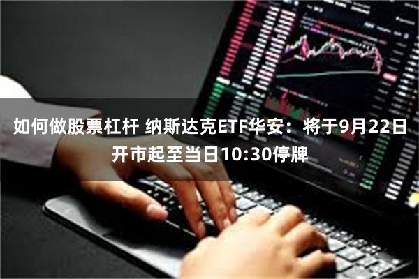 如何做股票杠杆 纳斯达克ETF华安：将于9月22日开市起至当日10:30停牌