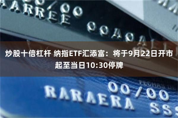 炒股十倍杠杆 纳指ETF汇添富：将于9月22日开市起至当日10:30停牌