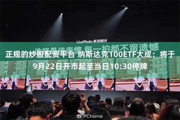 正规的炒股配资平台 纳斯达克100ETF大成：将于9月22日开市起至当日10:30停牌