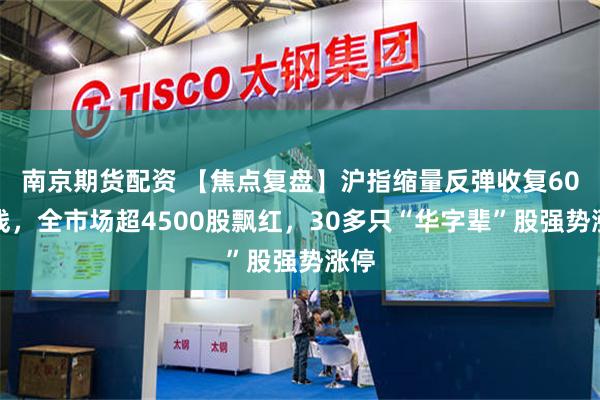 南京期货配资 【焦点复盘】沪指缩量反弹收复60日线,全市场超4500股飘红,30多只“华字辈”股强势涨停