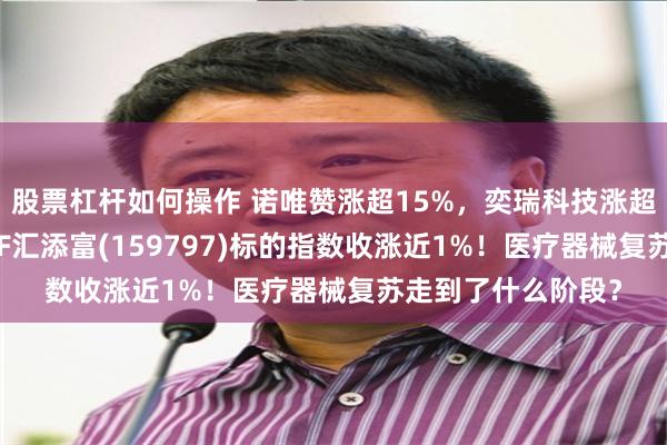 股票杠杆如何操作 诺唯赞涨超15%,奕瑞科技涨超7%!医疗器械ETF汇添富(159797)标的指数收涨近1%!医疗器械复苏走到了什么阶段?