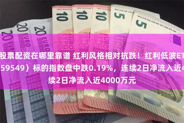股票配资在哪里靠谱 红利风格相对抗跌！红利低波ETF天弘（159549）标的指数盘中跌0.19%，连续2日净流入近4000万元