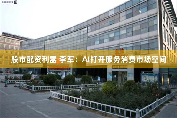 股市配资利器 李军：AI打开服务消费市场空间