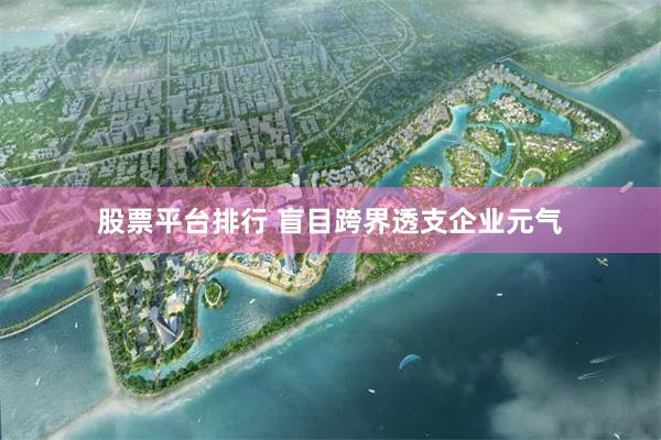 股票平台排行 盲目跨界透支企业元气