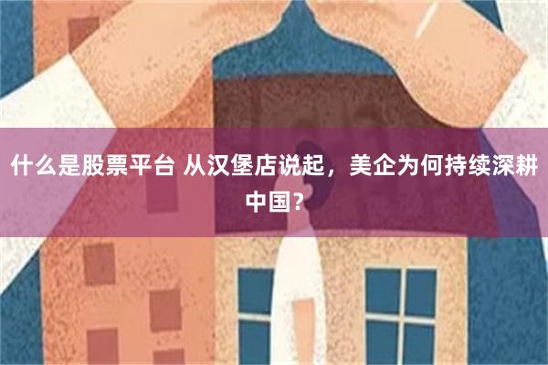 什么是股票平台 从汉堡店说起，美企为何持续深耕中国？