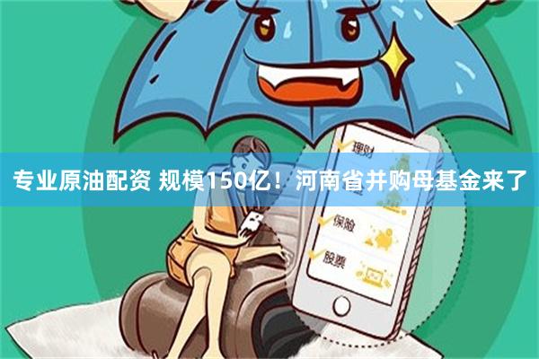 专业原油配资 规模150亿！河南省并购母基金来了