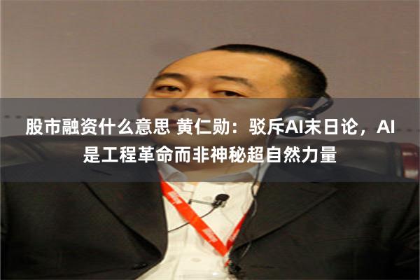 股市融资什么意思 黄仁勋：驳斥AI末日论，AI是工程革命而非神秘超自然力量