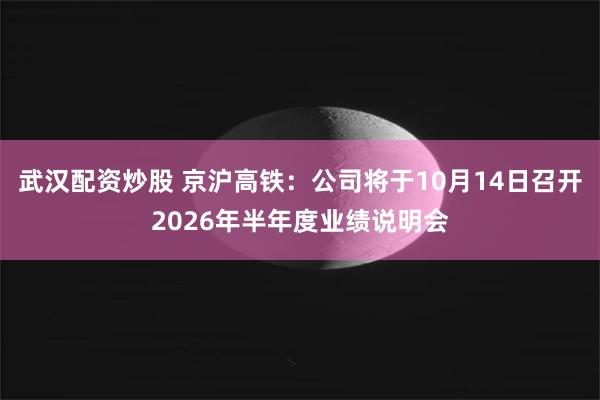 武汉配资炒股 京沪高铁：公司将于10月14日召开2026年半年度业绩说明会