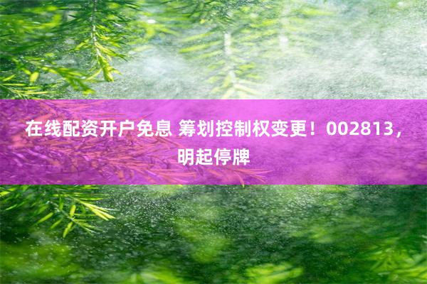 在线配资开户免息 筹划控制权变更！002813，明起停牌