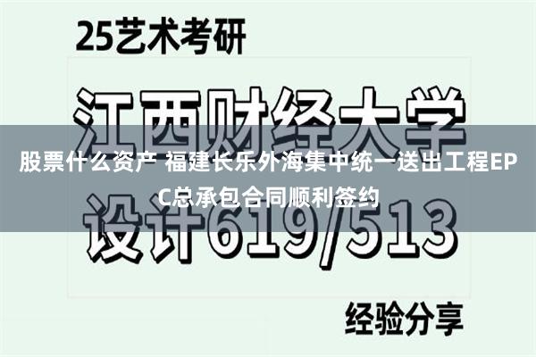股票什么资产 福建长乐外海集中统一送出工程EPC总承包合同顺利签约