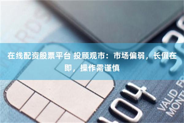 在线配资股票平台 投顾观市：市场偏弱，长假在即，操作需谨慎