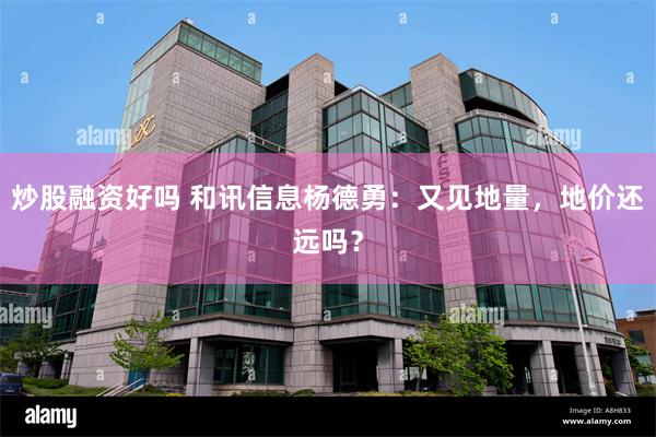 炒股融资好吗 和讯信息杨德勇:又见地量,地价还远吗?