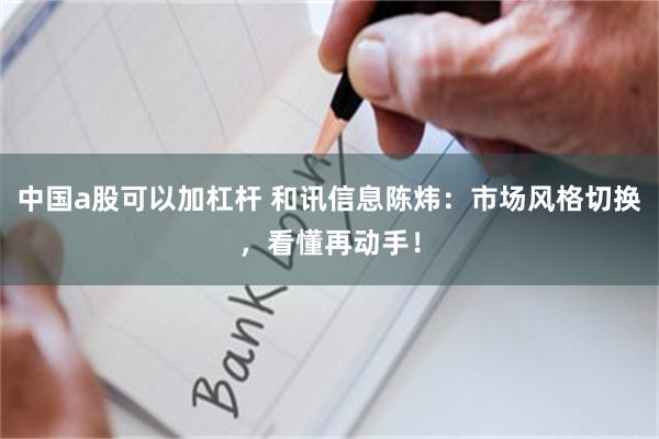 中国a股可以加杠杆 和讯信息陈炜：市场风格切换，看懂再动手！