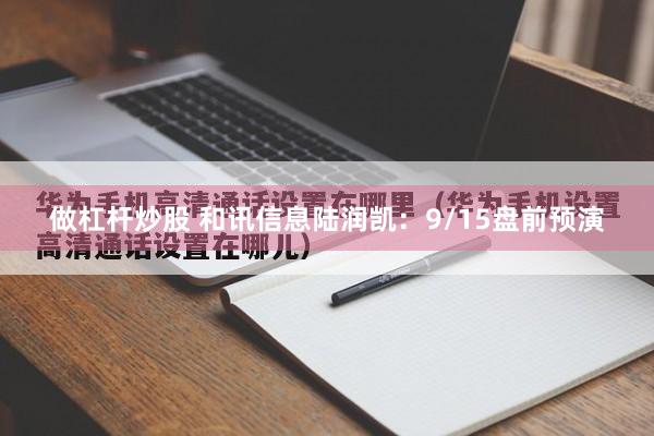 做杠杆炒股 和讯信息陆润凯:9/15盘前预演