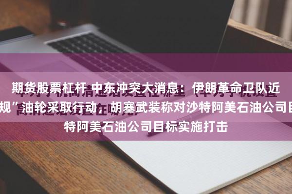 期货股票杠杆 中东冲突大消息：伊朗革命卫队近日对7艘“违规”油轮采取行动，胡塞武装称对沙特阿美石油公司目标实施打击