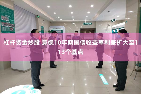 杠杆资金炒股 意德10年期国债收益率利差扩大至113个基点
