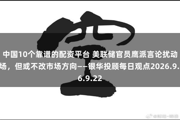 中国10个靠谱的配资平台 美联储官员鹰派言论扰动市场，但或不改市场方向——银华投顾每日观点2026.9.22