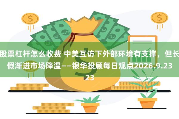 股票杠杆怎么收费 中美互访下外部环境有支撑,但长假渐进市场降温——银华投顾每日观点2026.9.23