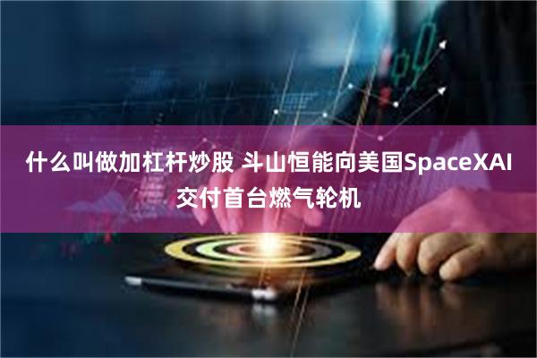 什么叫做加杠杆炒股 斗山恒能向美国SpaceXAI交付首台燃气轮机
