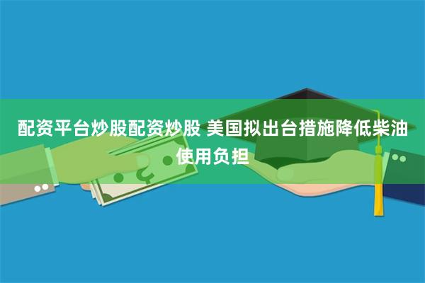 配资平台炒股配资炒股 美国拟出台措施降低柴油使用负担