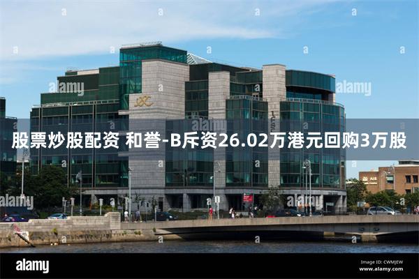 股票炒股配资 和誉-B斥资26.02万港元回购3万股