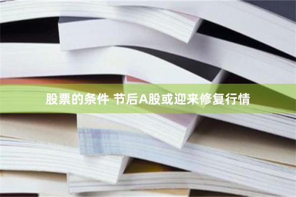 股票的条件 节后A股或迎来修复行情